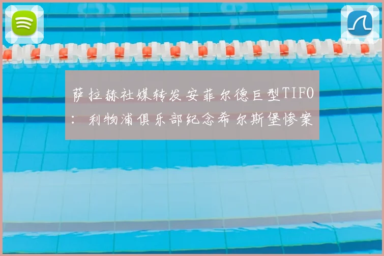 萨拉赫社媒转发安菲尔德巨型TIFO：利物浦俱乐部纪念希尔斯堡惨案97名逝者2026年悼念活动