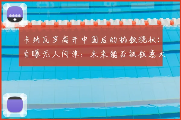 卡纳瓦罗离开中国后的执教现状：自曝无人问津，未来能否执教意大利国家队？