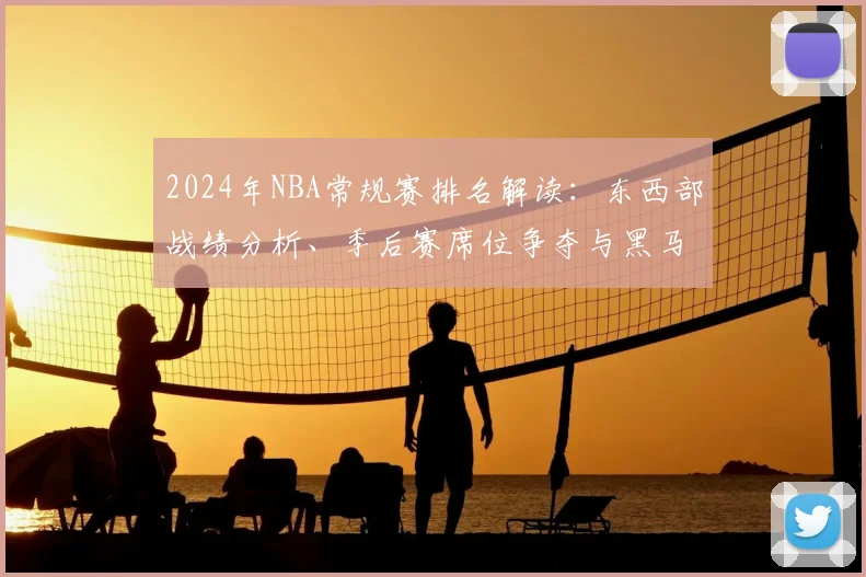 2024年NBA常规赛排名解读：东西部战绩分析、季后赛席位争夺与黑马球队观察