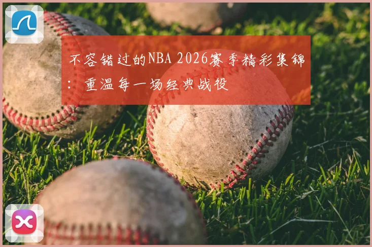 不容错过的NBA 2026赛季精彩集锦：重温每一场经典战役