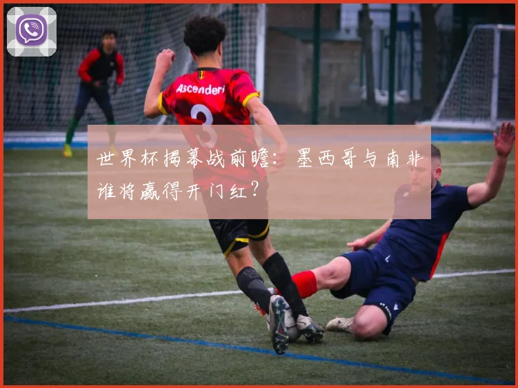 世界杯揭幕战前瞻：墨西哥与南非谁将赢得开门红？
