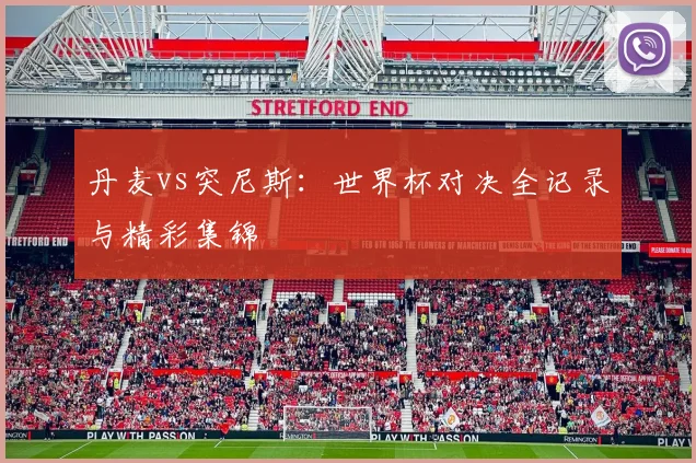 丹麦vs突尼斯：世界杯对决全记录与精彩集锦