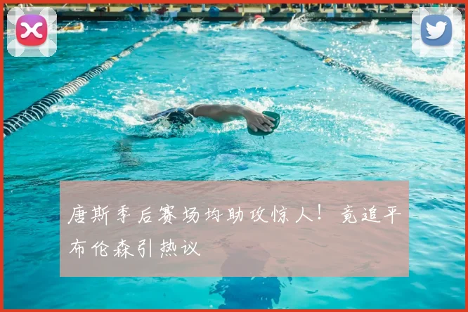 唐斯季后赛场均助攻惊人！竟追平布伦森引热议