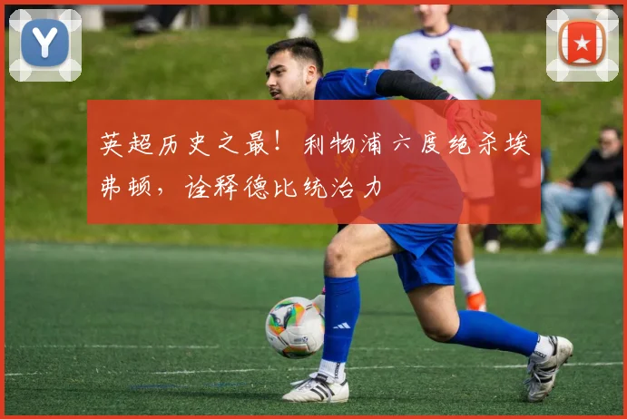英超历史之最！利物浦六度绝杀埃弗顿，诠释德比统治力
