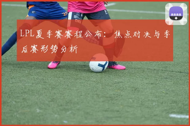 LPL夏季赛赛程公布：焦点对决与季后赛形势分析