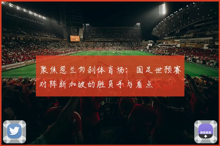 聚焦惹兰勿刹体育场:国足世预赛对阵新加坡的胜负手与看点