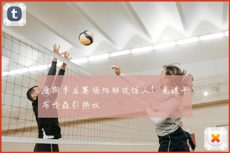 唐斯季后赛场均助攻惊人！竟追平布伦森引热议