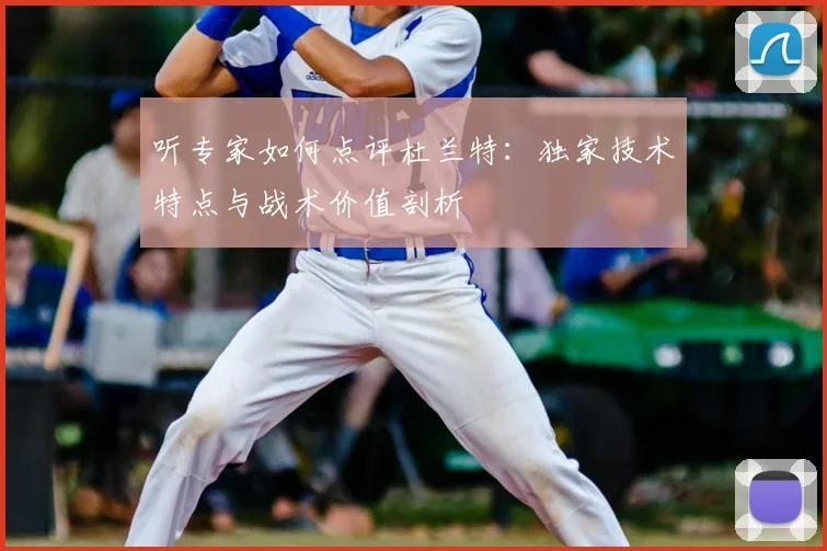 听专家如何点评杜兰特：独家技术特点与战术价值剖析
