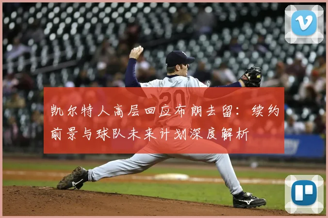凯尔特人高层回应布朗去留：续约前景与球队未来计划深度解析