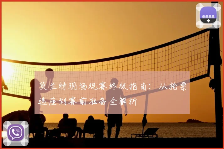 莫兰特现场观赛终极指南：从抢票选座到赛前准备全解析
