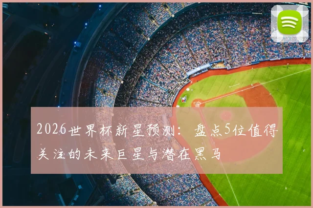 2026世界杯新星预测：盘点5位值得关注的未来巨星与潜在黑马