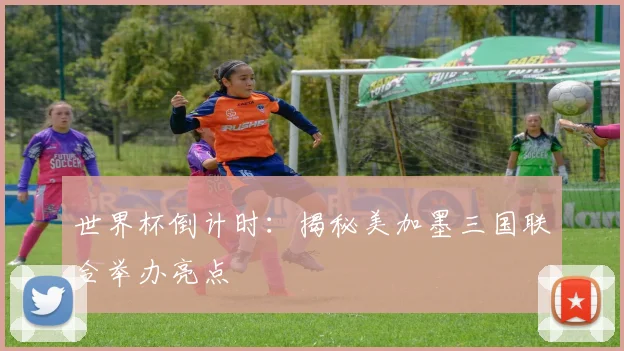 世界杯倒计时：揭秘美加墨三国联合举办亮点