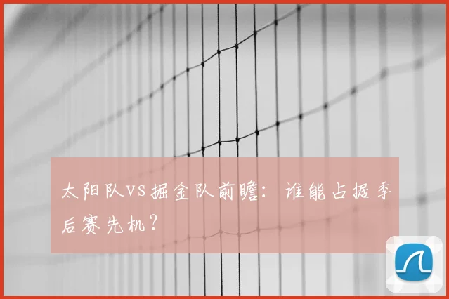 太阳队vs掘金队前瞻：谁能占据季后赛先机？