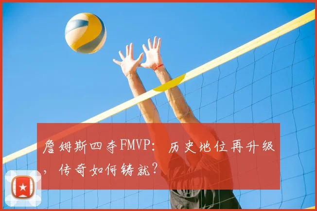 詹姆斯四夺FMVP：历史地位再升级，传奇如何铸就？