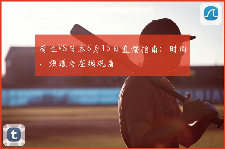 荷兰VS日本6月15日直播指南:时间、频道与在线观看