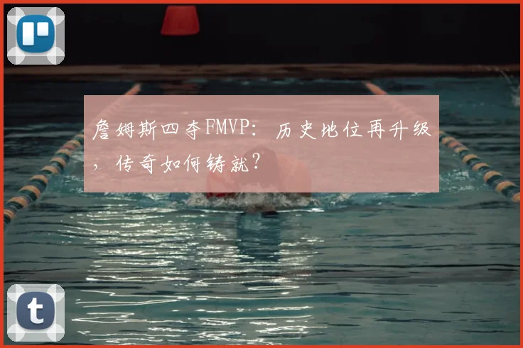 詹姆斯四夺FMVP：历史地位再升级，传奇如何铸就？