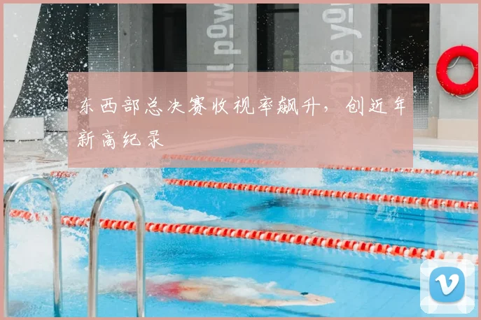 东西部总决赛收视率飙升，创近年新高纪录