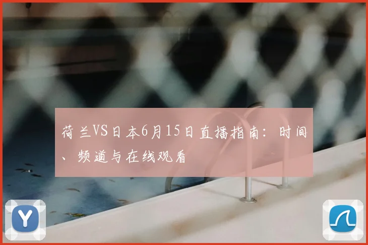 荷兰VS日本6月15日直播指南:时间、频道与在线观看
