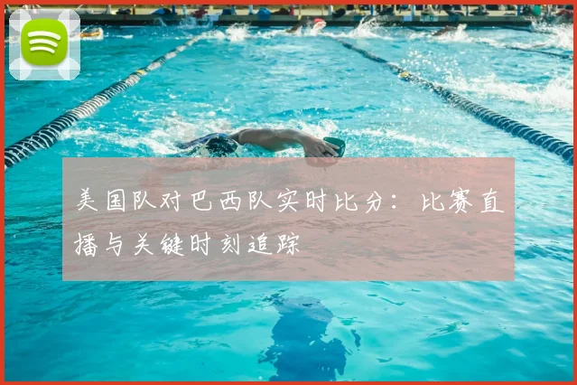 美国队对巴西队实时比分：比赛直播与关键时刻追踪