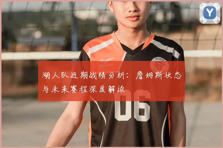 湖人队近期战绩分析：詹姆斯状态与未来赛程深度解读