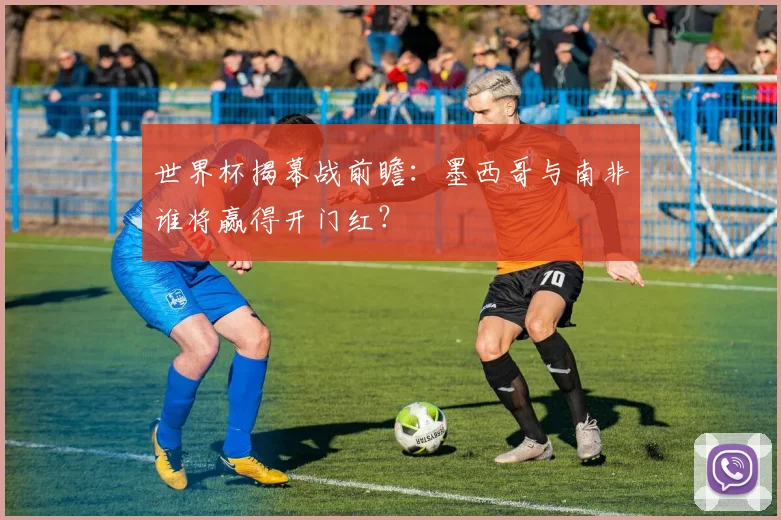 世界杯揭幕战前瞻：墨西哥与南非谁将赢得开门红？