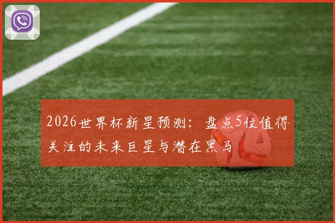 2026世界杯新星预测：盘点5位值得关注的未来巨星与潜在黑马