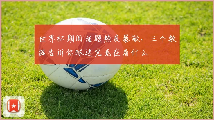 世界杯期间话题热度暴涨，三个数据告诉你球迷究竟在看什么